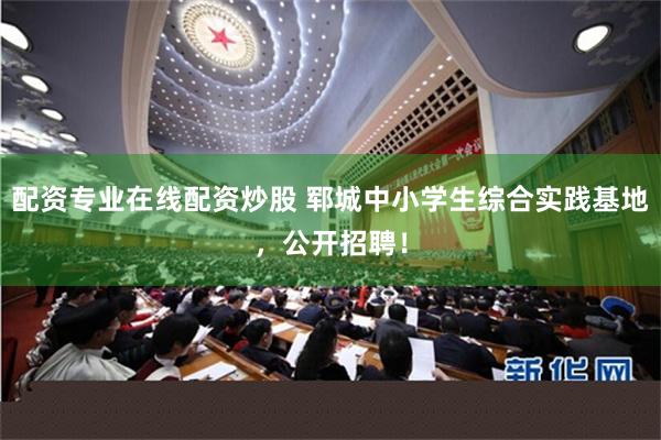 配资专业在线配资炒股 郓城中小学生综合实践基地，公开招聘！