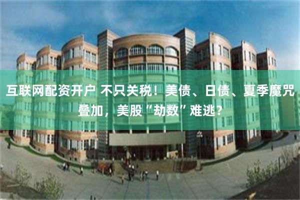 互联网配资开户 不只关税！美债、日债、夏季魔咒叠加，美股“劫数”难逃？