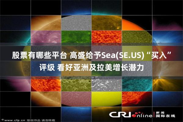 股票有哪些平台 高盛给予Sea(SE.US)“买入”评级 看好亚洲及拉美增长潜力