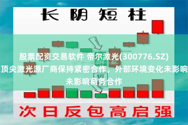股票配资交易软件 帝尔激光(300776.SZ)：与全球顶尖激光源厂商保持紧密合作，外部环境变化未影响商务合作