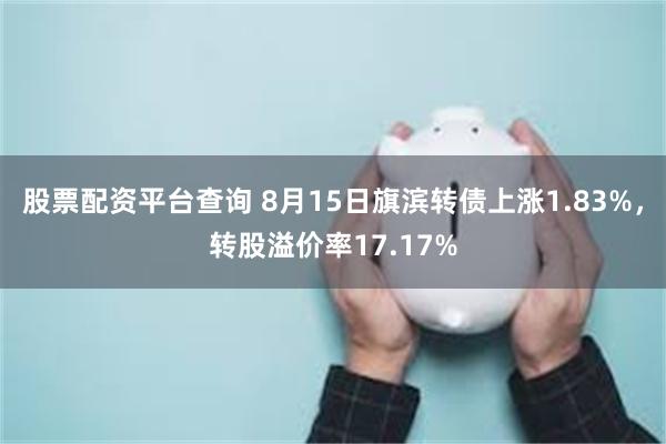 股票配资平台查询 8月15日旗滨转债上涨1.83%，转股溢价率17.17%