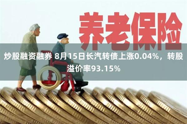 炒股融资融券 8月15日长汽转债上涨0.04%，转股溢价率93.15%