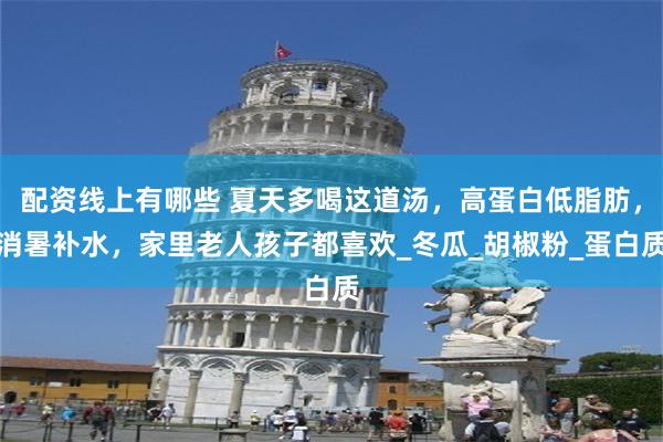 配资线上有哪些 夏天多喝这道汤，高蛋白低脂肪，消暑补水，家里老人孩子都喜欢_冬瓜_胡椒粉_蛋白质