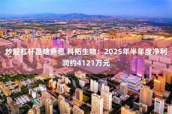 炒股杠杆是啥意思 科拓生物：2025年半年度净利润约4121万元