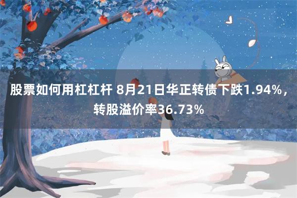 股票如何用杠杠杆 8月21日华正转债下跌1.94%，转股溢价率36.73%