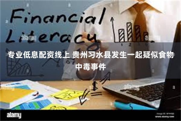 专业低息配资线上 贵州习水县发生一起疑似食物中毒事件