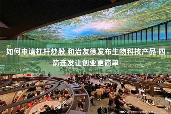 如何申请杠杆炒股 和治友德发布生物科技产品 四箭连发让创业更简单