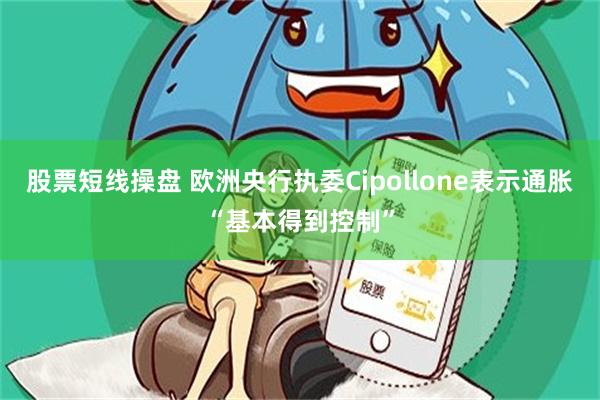 股票短线操盘 欧洲央行执委Cipollone表示通胀“基本得到控制”