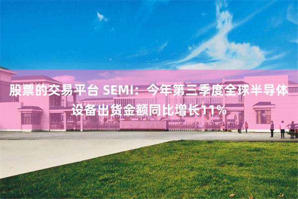 股票的交易平台 SEMI：今年第三季度全球半导体设备出货金额同比增长11%