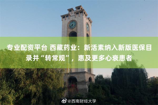 专业配资平台 西藏药业：新活素纳入新版医保目录并“转常规”，惠及更多心衰患者