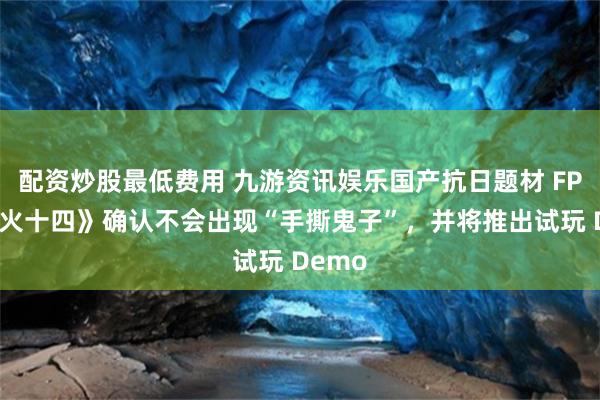 配资炒股最低费用 九游资讯娱乐国产抗日题材 FPS《烽火十四》确认不会出现“手撕鬼子”，并将推出试玩 Demo