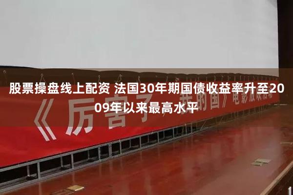 股票操盘线上配资 法国30年期国债收益率升至2009年以来最高水平