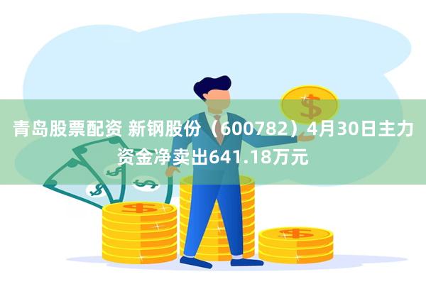 青岛股票配资 新钢股份（600782）4月30日主力资金净卖出641.18万元