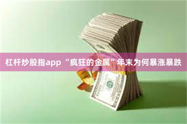 杠杆炒股指app “疯狂的金属”年末为何暴涨暴跌
